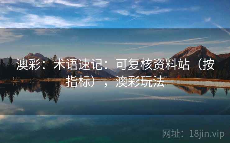 澳彩：术语速记：可复核资料站（按指标），澳彩玩法