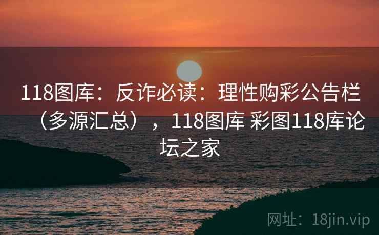 118图库：反诈必读：理性购彩公告栏（多源汇总），118图库 彩图118库论坛之家  第2张
