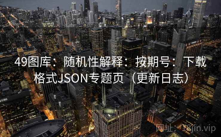 49图库：随机性解释：按期号：下载格式JSON专题页（更新日志）  第1张