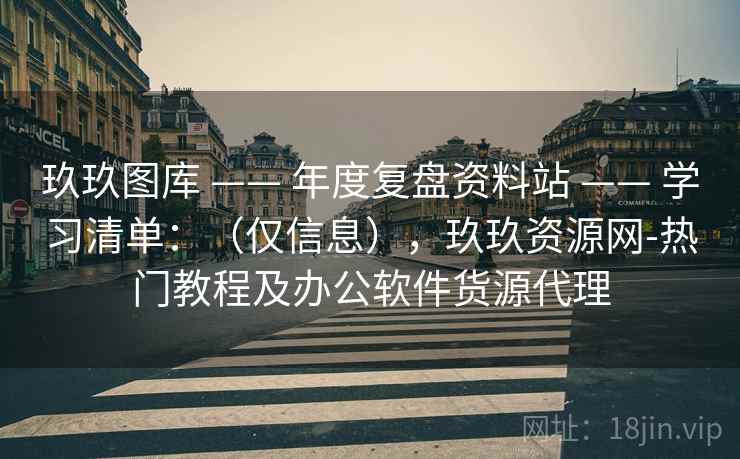 玖玖图库 —— 年度复盘资料站 —— 学习清单：（仅信息），玖玖资源网-热门教程及办公软件货源代理