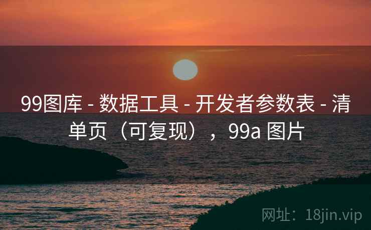 99图库 - 数据工具 开发者参数表 清单页（可复现），99a 图片  第2张