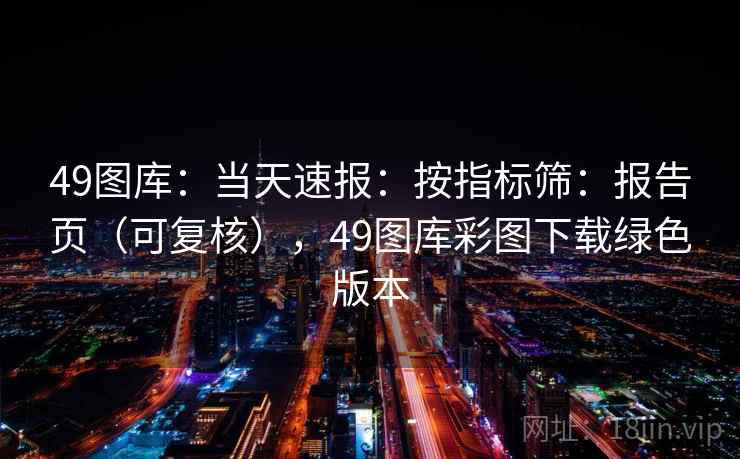 49图库：当天速报：按指标筛：报告页（可复核），49图库彩图下载绿色版本  第2张