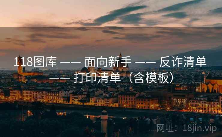 118图库 —— 面向新手 —— 反诈清单 —— 打印清单（含模板）