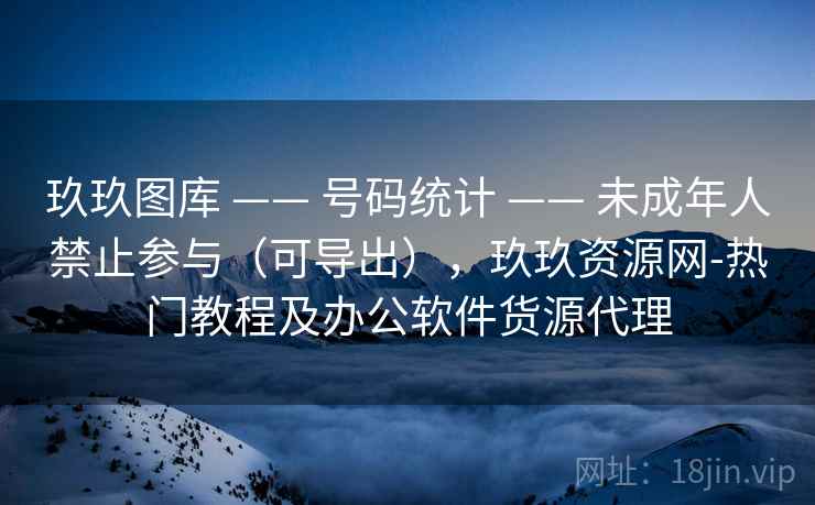 玖玖图库 —— 号码统计 —— 未成年人禁止参与（可导出），玖玖资源网-热门教程及办公软件货源代理