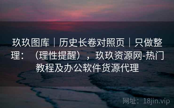 玖玖图库｜历史长卷对照页｜只做整理：（理性提醒），玖玖资源网-热门教程及办公软件货源代理