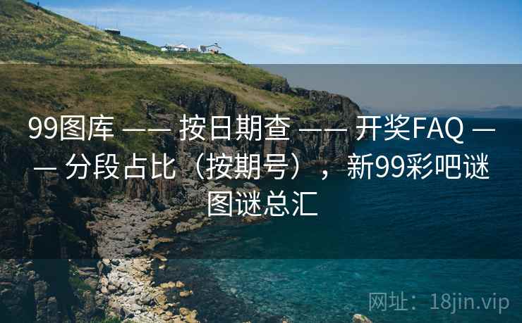 99图库 —— 按日期查 开奖FAQ 分段占比（按期号），新99彩吧谜图谜总汇  第2张
