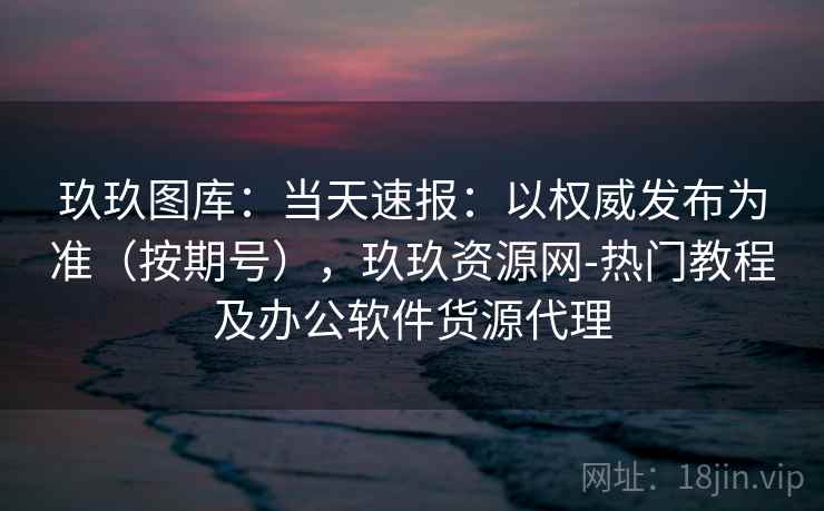 玖玖图库：当天速报：以权威发布为准（按期号），玖玖资源网-热门教程及办公软件货源代理  第1张