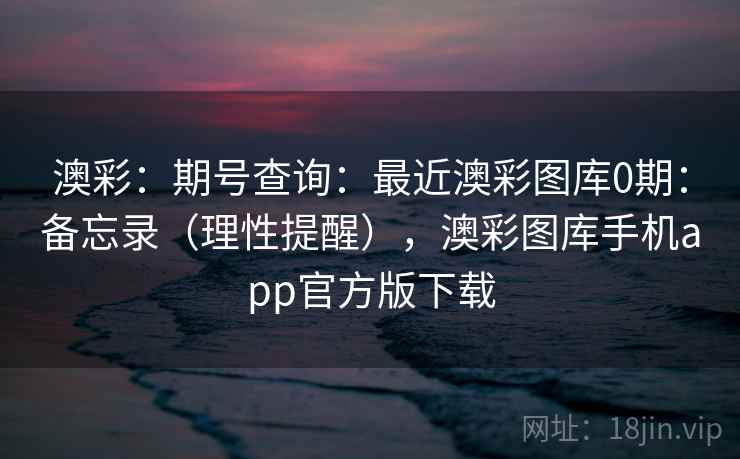 澳彩：期号查询：最近澳彩图库0期：备忘录（理性提醒），澳彩图库手机app官方版下载  第1张