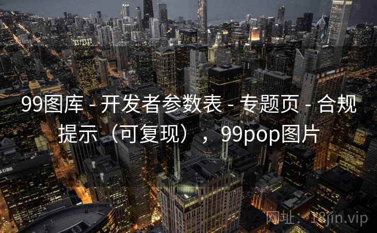 99图库 - 开发者参数表 专题页 合规提示（可复现），99pop图片  第1张