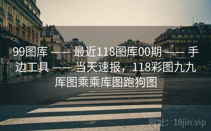 99图库 —— 最近118图库00期 手边工具 当天速报，118彩图九九厍图乘乘库图跑狗图  第1张
