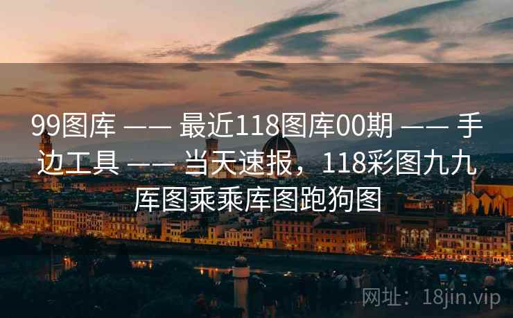 99图库 —— 最近118图库00期 手边工具 当天速报，118彩图九九厍图乘乘库图跑狗图  第2张