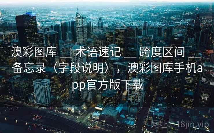 澳彩图库 __ 术语速记 跨度区间 备忘录(字段说明),澳彩图库手机app官方版下载 第1张 澳彩图库 __ 术语速记 跨度区间 备忘录(字段说明),澳彩图库手机app官方版下载 第1张